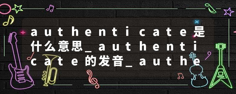 authenticate是什么意思_authenticate的发音_authenticate的用法_authenticate怎么记_authenticate翻译