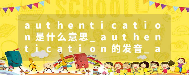 authentication是什么意思_authentication的发音_authentication的用法_authentication怎么记_authentication翻译