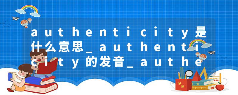 authenticity是什么意思_authenticity的发音_authenticity的用法_authenticity怎么记_authenticity翻译