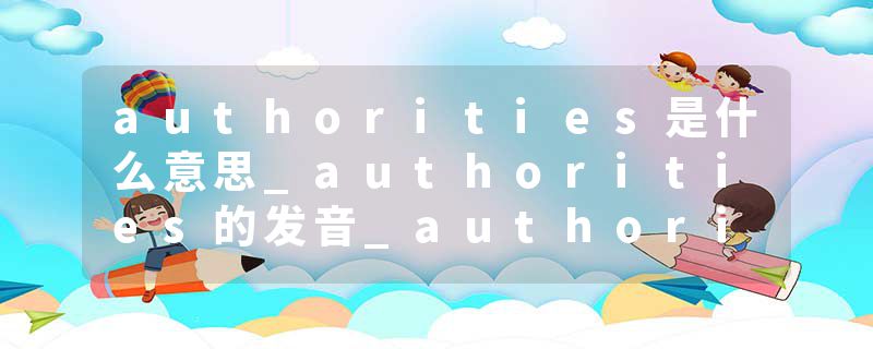 authorities是什么意思_authorities的发音_authorities的用法_authorities怎么记_authorities翻译
