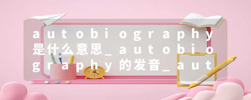 autobiography是什么意思_autobiography的发音_autobiography的用法_autobiography怎么记_autobiography翻译