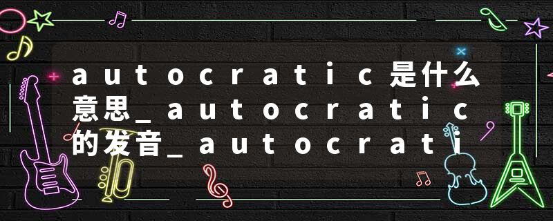 autocratic是什么意思_autocratic的发音_autocratic的用法_autocratic怎么记_autocratic翻译