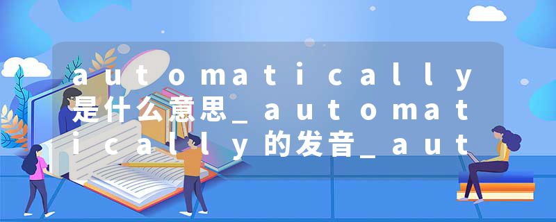 automatically是什么意思_automatically的发音_automatically的用法_automatically怎么记_automatically翻译