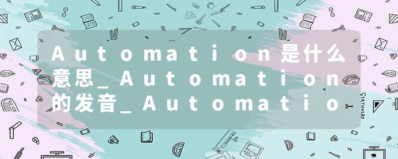 Automation是什么意思_Automation的发音_Automation的用法_Automation怎么记_Automation翻译
