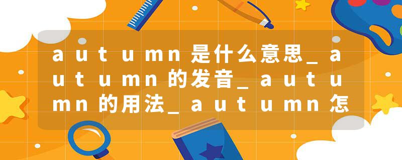 autumn是什么意思_autumn的发音_autumn的用法_autumn怎么记_autumn翻译