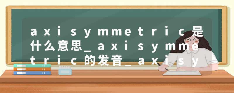 axisymmetric是什么意思_axisymmetric的发音_axisymmetric的用法_axisymmetric怎么记_axisymmetric翻译
