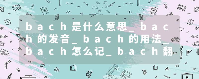 bach是什么意思_bach的发音_bach的用法_bach怎么记_bach翻译