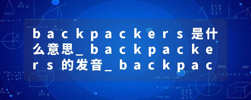 backpackers是什么意思_backpackers的发音_backpackers的用法_backpackers怎么记_backpackers翻译