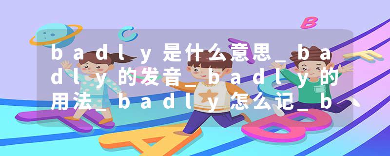 badly是什么意思_badly的发音_badly的用法_badly怎么记_badly翻译