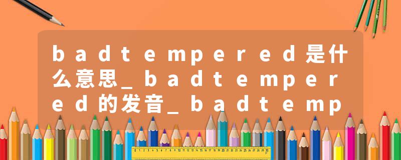 badtempered是什么意思_badtempered的发音_badtempered的用法_badtempered怎么记_badtempered翻译