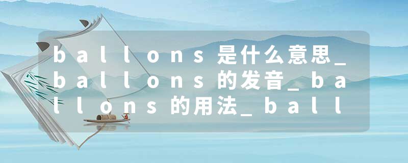 ballons是什么意思_ballons的发音_ballons的用法_ballons怎么记_ballons翻译