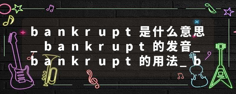 bankrupt是什么意思_bankrupt的发音_bankrupt的用法_bankrupt怎么记_bankrupt翻译