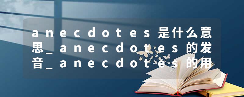 anecdotes是什么意思_anecdotes的发音_anecdotes的用法_anecdotes怎么记_anecdotes翻译