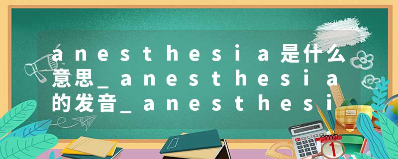 anesthesia是什么意思_anesthesia的发音_anesthesia的用法_anesthesia怎么记_anesthesia翻译