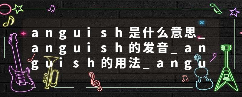 anguish是什么意思_anguish的发音_anguish的用法_anguish怎么记_anguish翻译