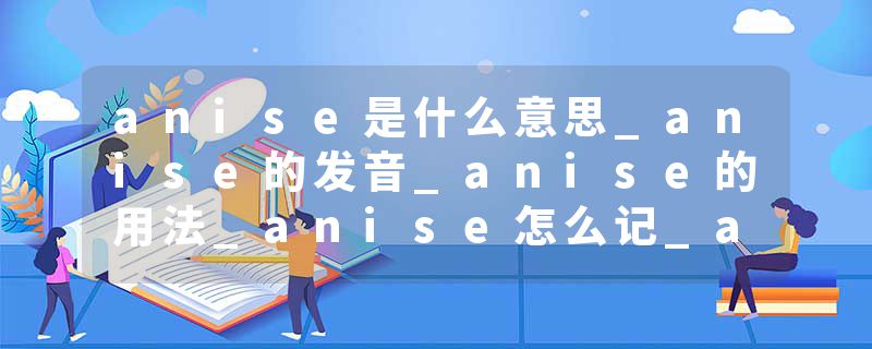 anise是什么意思_anise的发音_anise的用法_anise怎么记_anise翻译