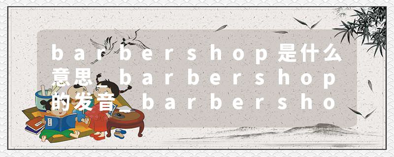 barbershop是什么意思_barbershop的发音_barbershop的用法_barbershop怎么记_barbershop翻译