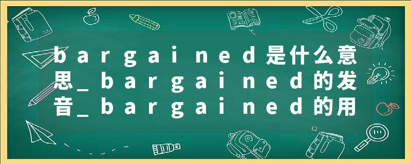 bargained是什么意思_bargained的发音_bargained的用法_bargained怎么记_bargained翻译