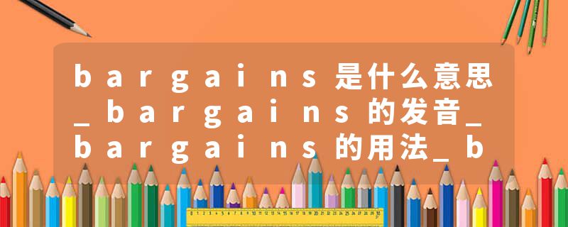 bargains是什么意思_bargains的发音_bargains的用法_bargains怎么记_bargains翻译