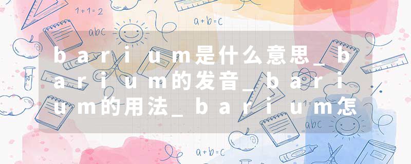 barium是什么意思_barium的发音_barium的用法_barium怎么记_barium翻译