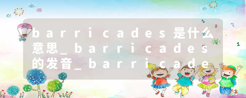 barricades是什么意思_barricades的发音_barricades的用法_barricades怎么记_barricades翻译