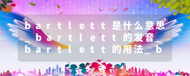 bartlett是什么意思_bartlett的发音_bartlett的用法_bartlett怎么记_bartlett翻译
