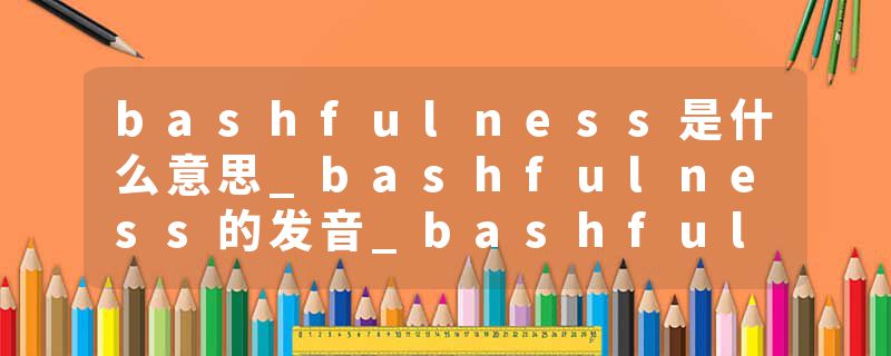 bashfulness是什么意思_bashfulness的发音_bashfulness的用法_bashfulness怎么记_bashfulness翻译