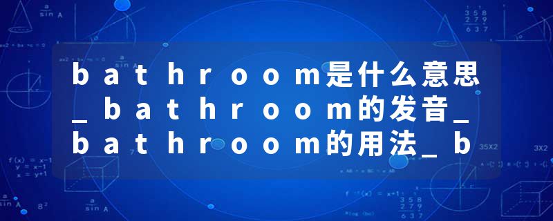 bathroom是什么意思_bathroom的发音_bathroom的用法_bathroom怎么记_bathroom翻译