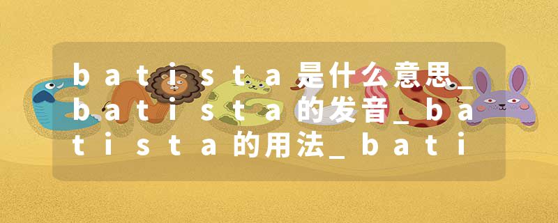 batista是什么意思_batista的发音_batista的用法_batista怎么记_batista翻译