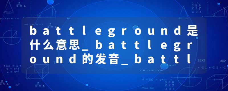 battleground是什么意思_battleground的发音_battleground的用法_battleground怎么记_battleground翻译
