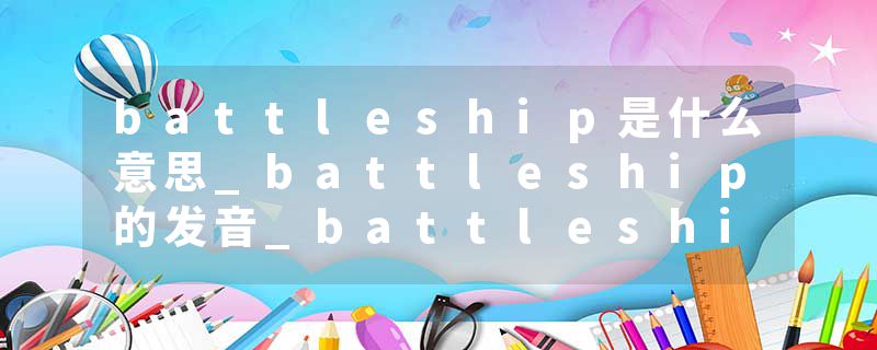 battleship是什么意思_battleship的发音_battleship的用法_battleship怎么记_battleship翻译