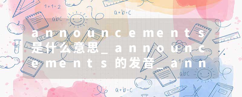 announcements是什么意思_announcements的发音_announcements的用法_announcements怎么记_announcements翻译