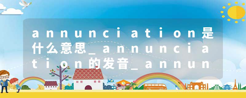 annunciation是什么意思_annunciation的发音_annunciation的用法_annunciation怎么记_annunciation翻译