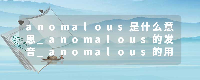 anomalous是什么意思_anomalous的发音_anomalous的用法_anomalous怎么记_anomalous翻译