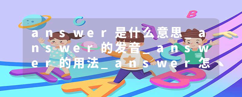 answer是什么意思_answer的发音_answer的用法_answer怎么记_answer翻译