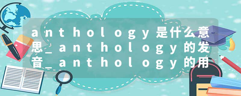 anthology是什么意思_anthology的发音_anthology的用法_anthology怎么记_anthology翻译