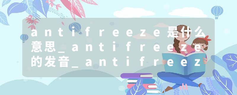 antifreeze是什么意思_antifreeze的发音_antifreeze的用法_antifreeze怎么记_antifreeze翻译
