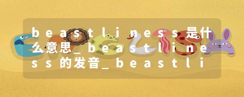 beastliness是什么意思_beastliness的发音_beastliness的用法_beastliness怎么记_beastliness翻译