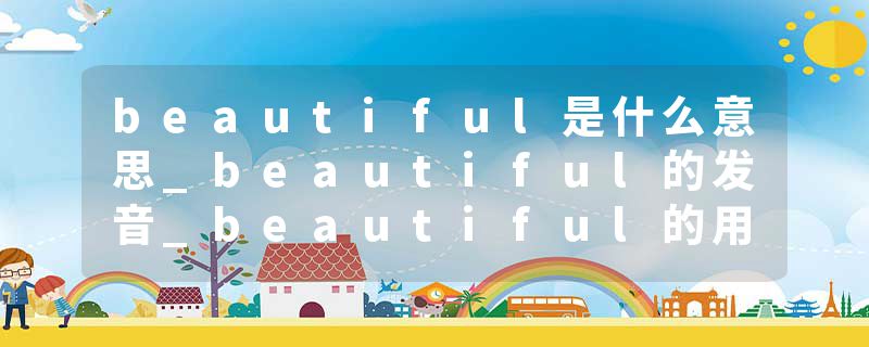 beautiful是什么意思_beautiful的发音_beautiful的用法_beautiful怎么记_beautiful翻译