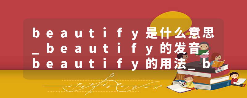 beautify是什么意思_beautify的发音_beautify的用法_beautify怎么记_beautify翻译