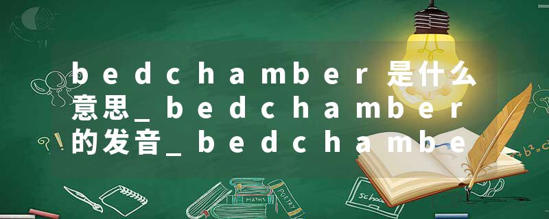 bedchamber是什么意思_bedchamber的发音_bedchamber的用法_bedchamber怎么记_bedchamber翻译