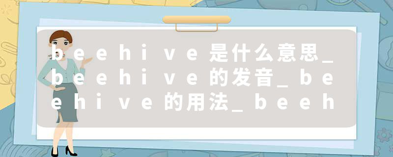 beehive是什么意思_beehive的发音_beehive的用法_beehive怎么记_beehive翻译