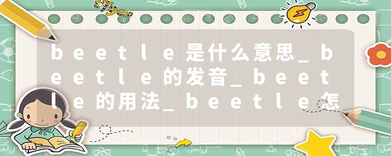 beetle是什么意思_beetle的发音_beetle的用法_beetle怎么记_beetle翻译