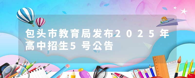包头市教育局发布2025年高中招生5号公告