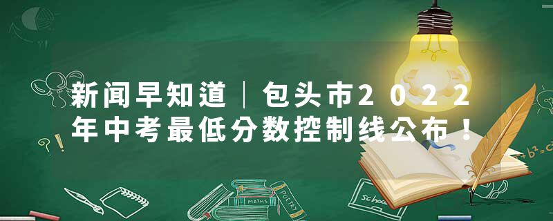 新闻早知道｜包头市2022年中考最低分数控制线公布！