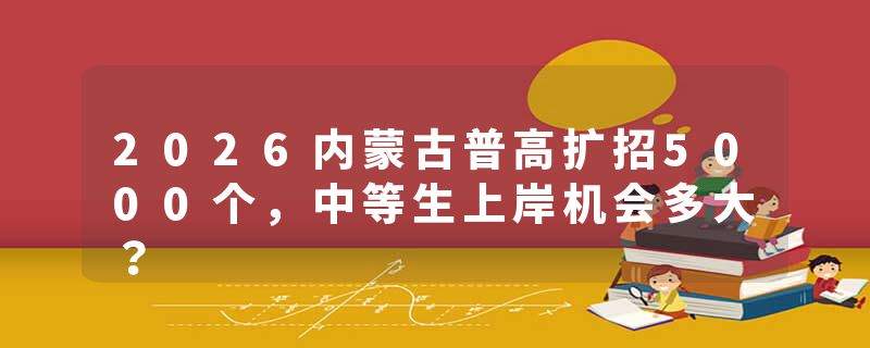 2026内蒙古普高扩招5000个，中等生上岸机会多大？