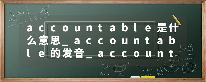 accountable是什么意思_accountable的发音_accountable的用法_accountable怎么记_accountable翻译