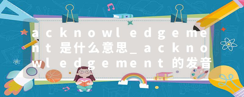 acknowledgement是什么意思_acknowledgement的发音_acknowledgement的用法_acknowledgement怎么记_acknowledgement翻译