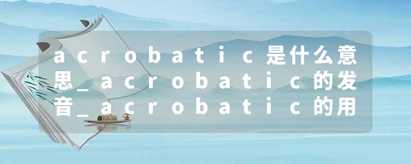 acrobatic是什么意思_acrobatic的发音_acrobatic的用法_acrobatic怎么记_acrobatic翻译
