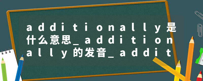 additionally是什么意思_additionally的发音_additionally的用法_additionally怎么记_additionally翻译